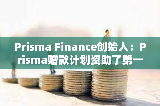 Prisma Finance創始人：Prisma贈款計劃資助了第一筆贈款