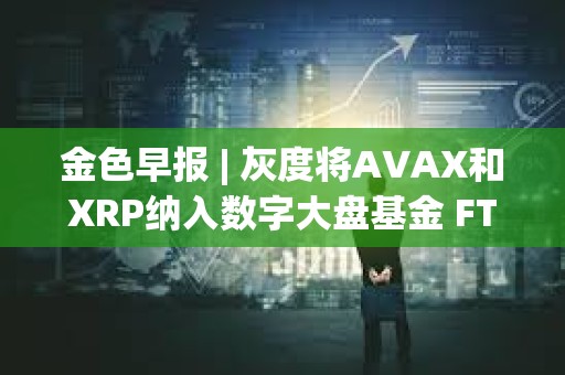 金色早報 | 灰度將AVAX和XRP納入數字大盤基金 FTX攻擊者今日混合了730萬美元的比特幣