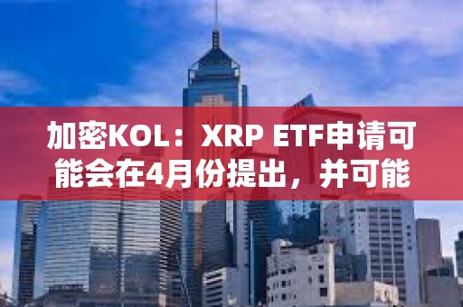 加密KOL：XRP ETF申請可能會在4月份提出，并可能在年底前推出