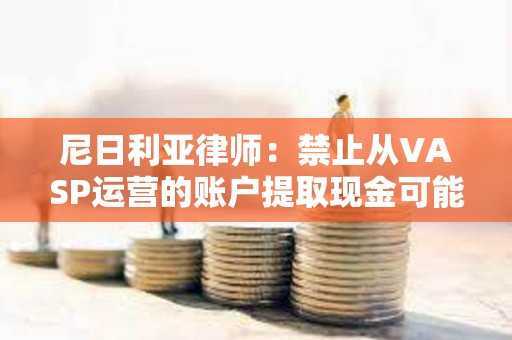 尼日利亞律師：禁止從VASP運營的賬戶提取現金可能違反CBN的無現金政策