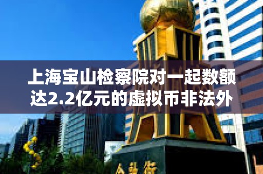 上海寶山檢察院對(duì)一起數(shù)額達(dá)2.2億元的虛擬幣非法外匯兌換案件提起公訴 上海寶山檢察院對(duì)一起數(shù)額達(dá)2.2億元的虛擬幣非法外匯兌換案件提起公訴