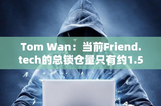 Tom Wan：當前Friend.tech的總鎖倉量只有約1.5萬ETH