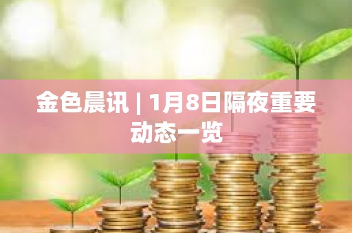 金色晨訊 | 1月8日隔夜重要?jiǎng)討B(tài)一覽 金色晨訊 | 1月8日隔夜重要?jiǎng)討B(tài)一覽