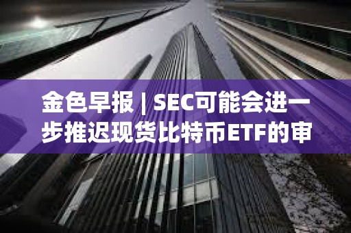 金色早報 | SEC可能會進一步推遲現貨比特幣ETF的審批 灰度GBTC負溢價率已收窄至5.59%