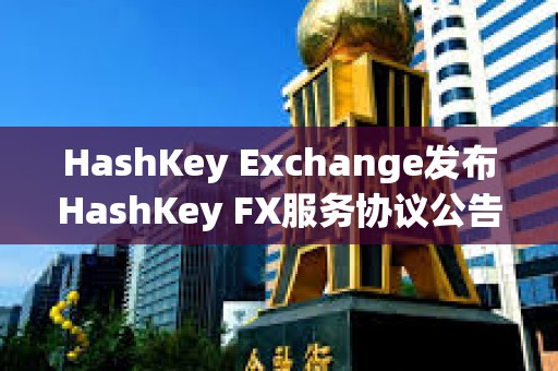 HashKey Exchange發布HashKey FX服務協議公告 HashKey Exchange發布HashKey FX服務協議公告