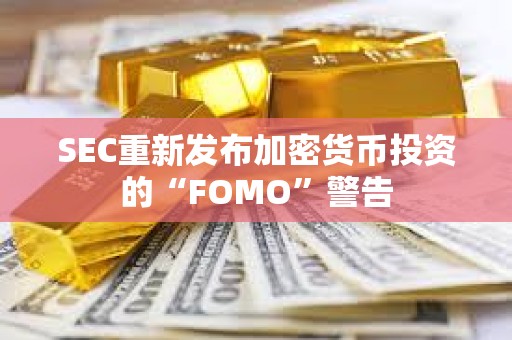 SEC重新發(fā)布加密貨幣投資的“FOMO”警告 SEC重新發(fā)布加密貨幣投資的“FOMO”警告