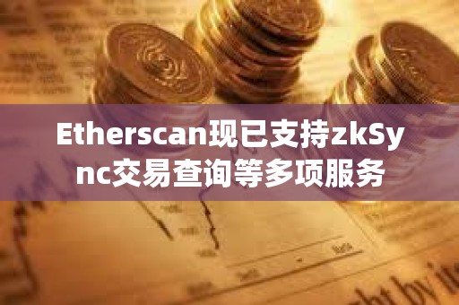 Etherscan現已支持zkSync交易查詢等多項服務
