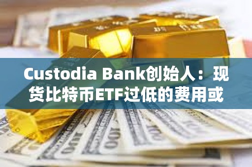 Custodia Bank創始人：現貨比特幣ETF過低的費用或將給投資者帶來隱性風險