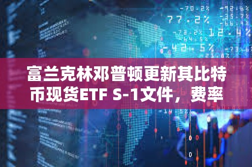 富蘭克林鄧普頓更新其比特幣現(xiàn)貨ETF S-1文件，費率定為0.29%