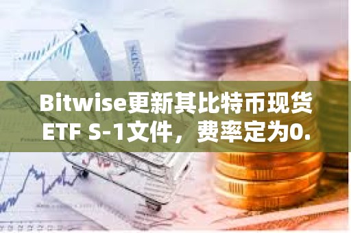 Bitwise更新其比特幣現(xiàn)貨ETF S-1文件，費(fèi)率定為0.24%