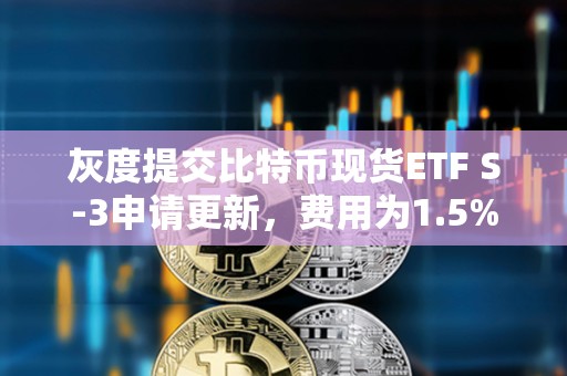 灰度提交比特幣現(xiàn)貨ETF S-3申請更新，費(fèi)用為1.5%