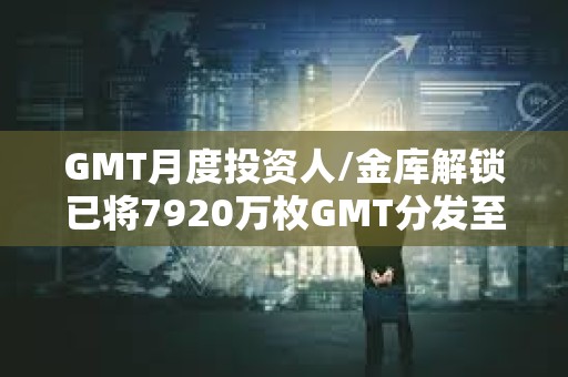 GMT月度投資人/金庫解鎖已將7920萬枚GMT分發(fā)至多簽地址