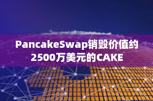 PancakeSwap銷毀價值約2500萬美元的CAKE