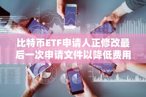 比特幣ETF申請(qǐng)人正修改最后一次申請(qǐng)文件以降低費(fèi)用