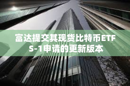 富達提交其現貨比特幣ETF S-1申請的更新版本