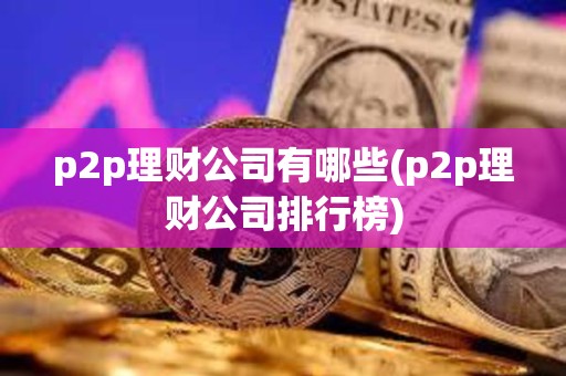 p2p理財(cái)公司有哪些(p2p理財(cái)公司排行榜)