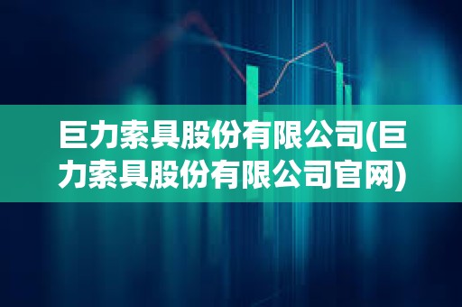 巨力索具股份有限公司(巨力索具股份有限公司官網) 巨力索具股份有限公司(巨力索具股份有限公司官網)