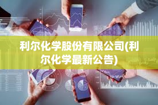 利爾化學(xué)股份有限公司(利爾化學(xué)最新公告)
