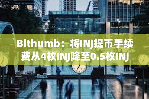Bithumb：將INJ提幣手續(xù)費從4枚INJ降至0.5枚INJ