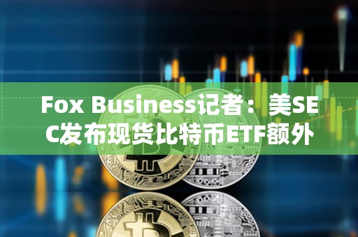 Fox Business記者：美SEC發布現貨比特幣ETF額外評論是1月10日前完成工作的一部分過程