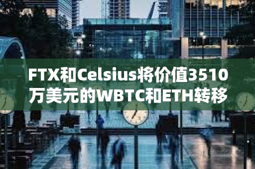 FTX和Celsius將價值3510萬美元的WBTC和ETH轉移到了CEX FTX和Celsius將價值3510萬美元的WBTC和ETH轉移到了CEX
