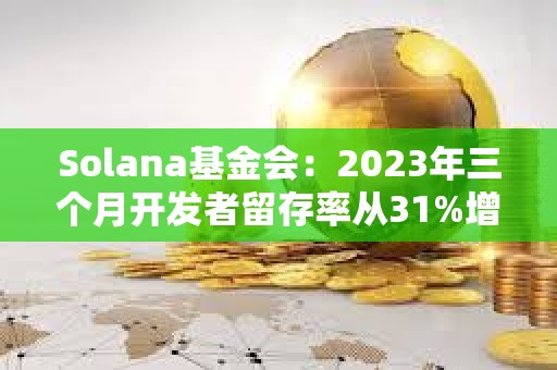 Solana基金會(huì)：2023年三個(gè)月開發(fā)者留存率從31%增加到50%