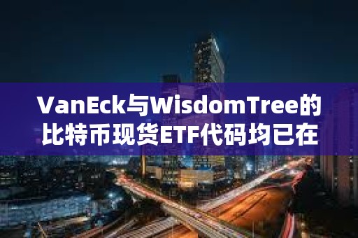 VanEck與WisdomTree的比特幣現貨ETF代碼均已在DTCC網站列出