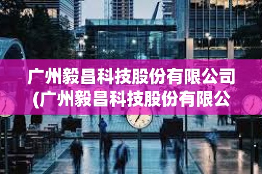 廣州毅昌科技股份有限公司(廣州毅昌科技股份有限公司應(yīng)收賬款)