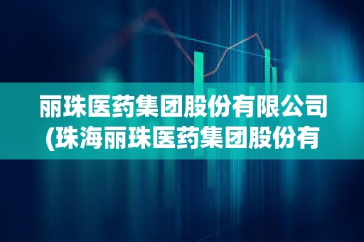 麗珠醫藥集團股份有限公司(珠海麗珠醫藥集團股份有限公司)