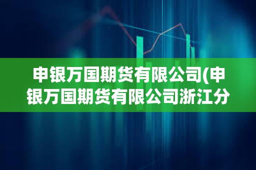 申銀萬國期貨有限公司(申銀萬國期貨有限公司浙江分公司) 申銀萬國期貨有限公司(申銀萬國期貨有限公司浙江分公司)