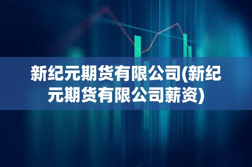 新紀元期貨有限公司(新紀元期貨有限公司薪資)