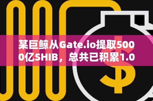 某巨鯨從Gate.io提取5000億SHIB，總共已積累1.08萬億SHIB