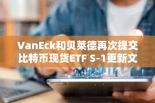 VanEck和貝萊德再次提交比特幣現(xiàn)貨ETF S-1更新文件