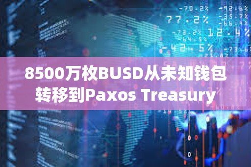8500萬枚BUSD從未知錢包轉移到Paxos Treasury