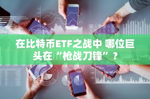 在比特幣ETF之戰(zhàn)中 哪位巨頭在“槍?xiě)?zhàn)刀鋒”? 在比特幣ETF之戰(zhàn)中 哪位巨頭在“槍?xiě)?zhàn)刀鋒”?