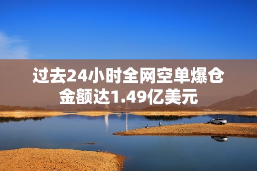 過去24小時(shí)全網(wǎng)空單爆倉(cāng)金額達(dá)1.49億美元