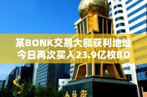 某BONK交易大額獲利地址今日再次買入23.9億枚BONK