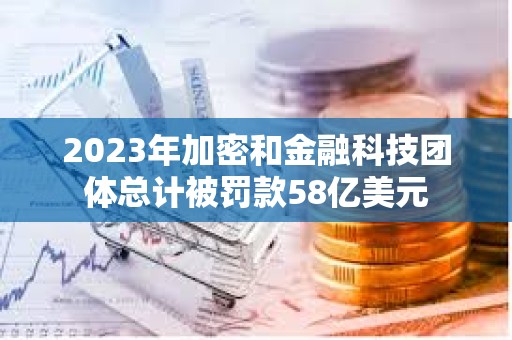 2023年加密和金融科技團(tuán)體總計(jì)被罰款58億美元