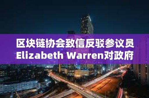 區(qū)塊鏈協(xié)會致信反駁參議員Elizabeth Warren對政府雇員加強(qiáng)審查的做法 區(qū)塊鏈協(xié)會致信反駁參議員Elizabeth Warren對政府雇員加強(qiáng)審查的做法