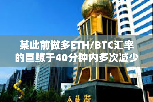 某此前做多ETH/BTC匯率的巨鯨于40分鐘內(nèi)多次減少倉(cāng)位