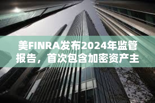 美FINRA發(fā)布2024年監(jiān)管報告，首次包含加密資產(chǎn)主題