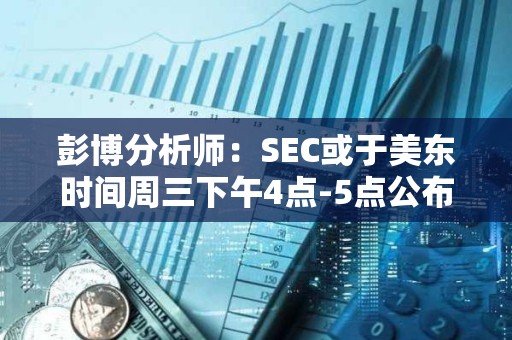 彭博分析師：SEC或于美東時間周三下午4點-5點公布現(xiàn)貨ETF批準(zhǔn)消息