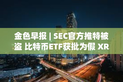 金色早報(bào) | SEC官方推特被盜 比特幣ETF獲批為假 XRP和以太坊現(xiàn)貨ETF或?qū)⑦M(jìn)入市場