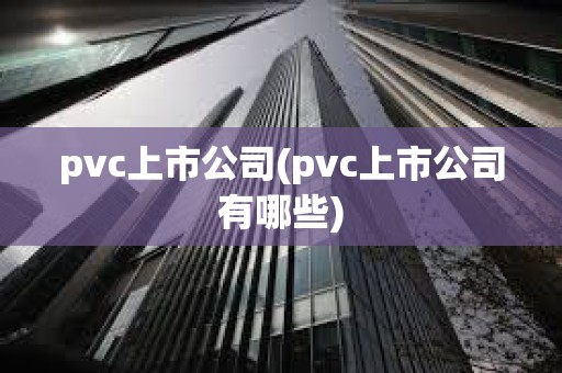 pvc上市公司(pvc上市公司有哪些)
