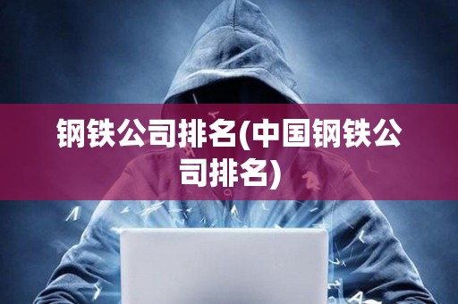 鋼鐵公司排名(中國鋼鐵公司排名)