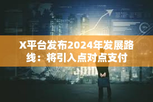 X平臺發布2024年發展路線：將引入點對點支付