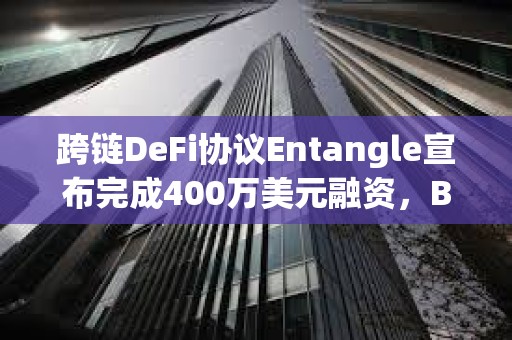 跨鏈DeFi協議Entangle宣布完成400萬美元融資，Big Brain Holdings等參投