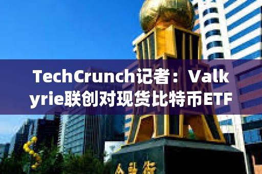 TechCrunch記者：Valkyrie聯(lián)創(chuàng)對(duì)現(xiàn)貨比特幣ETF本周獲批有95%的信心