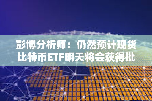 彭博分析師：仍然預計現貨比特幣ETF明天將會獲得批準
