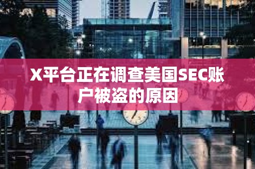 X平臺正在調查美國SEC賬戶被盜的原因